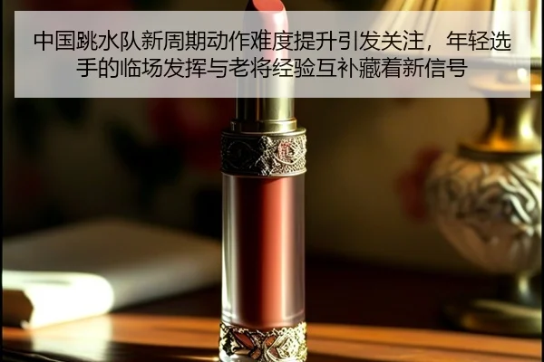 中国跳水队新周期动作难度提升引发关注，年轻选手的临场发挥与老将经验互补藏着新信号